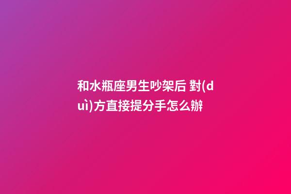 和水瓶座男生吵架后 對(duì)方直接提分手怎么辦-第1張-星座運(yùn)勢(shì)-玄機(jī)派